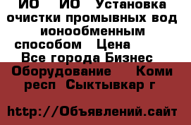 ИО-1, ИО-2 Установка очистки промывных вод ионообменным способом › Цена ­ 111 - Все города Бизнес » Оборудование   . Коми респ.,Сыктывкар г.